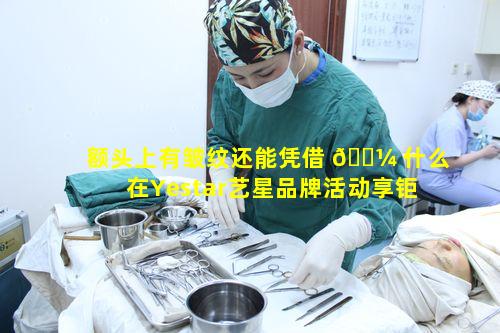 额头上有皱纹还能凭借 🌼 什么在Yestar艺星品牌活动享钜惠优惠